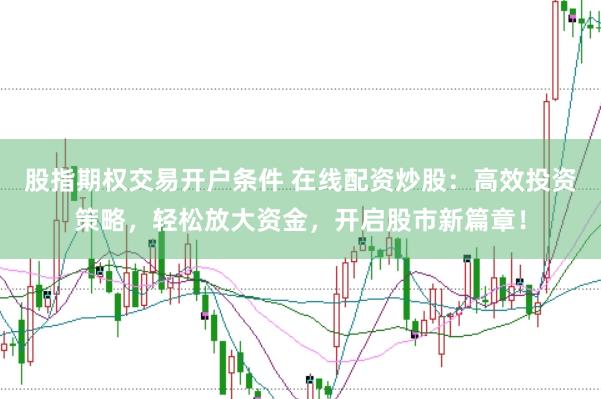 股指期权交易开户条件 在线配资炒股：高效投资策略，轻松放大资金，开启股市新篇章！