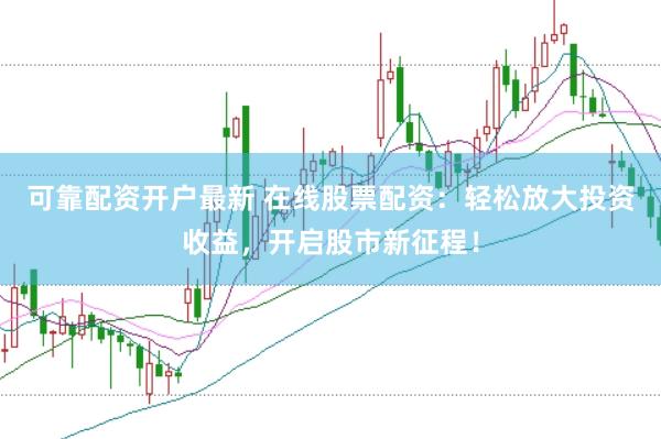 可靠配资开户最新 在线股票配资：轻松放大投资收益，开启股市新征程！