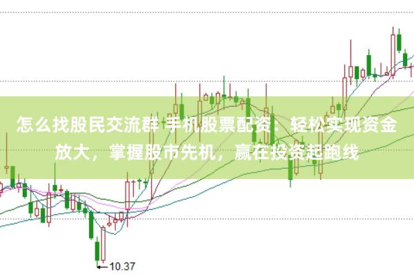 怎么找股民交流群 手机股票配资：轻松实现资金放大，掌握股市先机，赢在投资起跑线