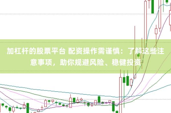 加杠杆的股票平台 配资操作需谨慎：了解这些注意事项，助你规避风险、稳健投资