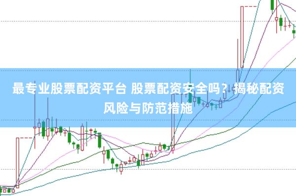 最专业股票配资平台 股票配资安全吗？揭秘配资风险与防范措施