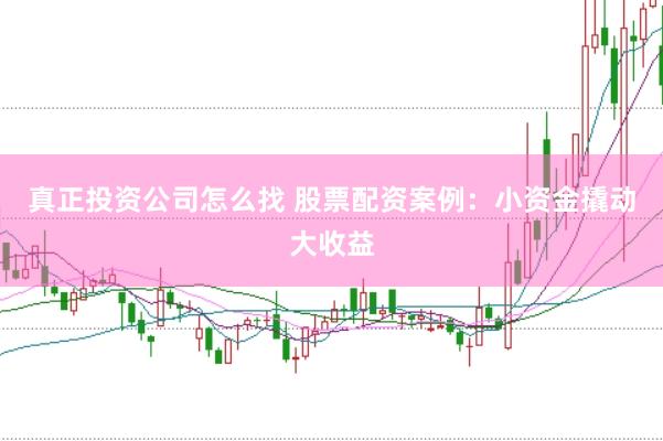 真正投资公司怎么找 股票配资案例：小资金撬动大收益