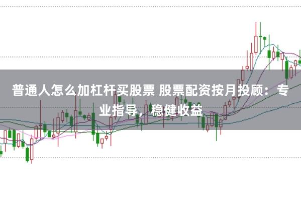 普通人怎么加杠杆买股票 股票配资按月投顾：专业指导，稳健收益