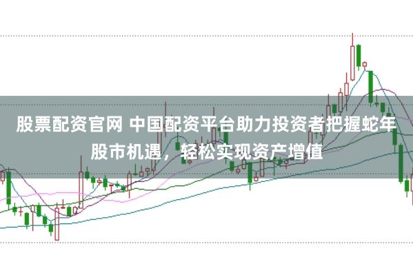 股票配资官网 中国配资平台助力投资者把握蛇年股市机遇，轻松实现资产增值