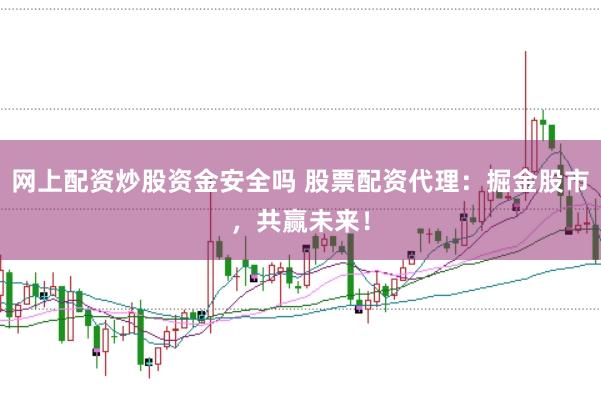 网上配资炒股资金安全吗 股票配资代理：掘金股市，共赢未来！