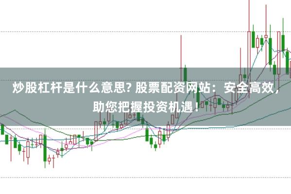炒股杠杆是什么意思? 股票配资网站：安全高效，助您把握投资机遇！