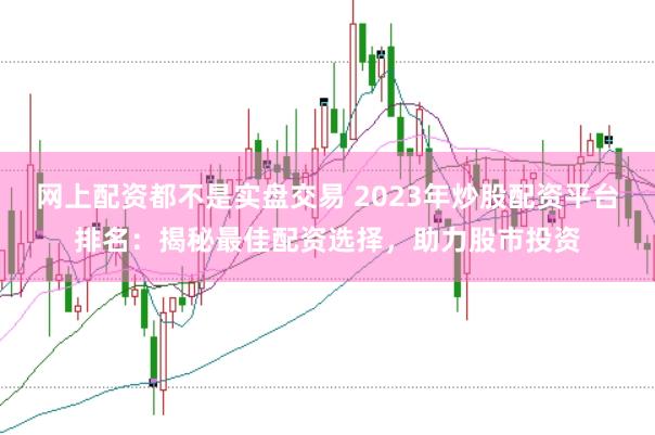 网上配资都不是实盘交易 2023年炒股配资平台排名：揭秘最佳配资选择，助力股市投资