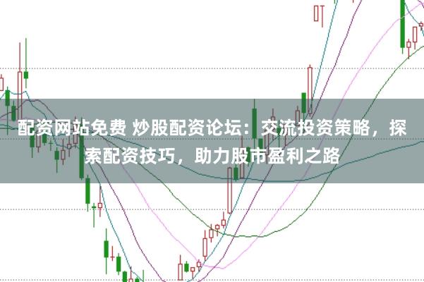 配资网站免费 炒股配资论坛：交流投资策略，探索配资技巧，助力股市盈利之路