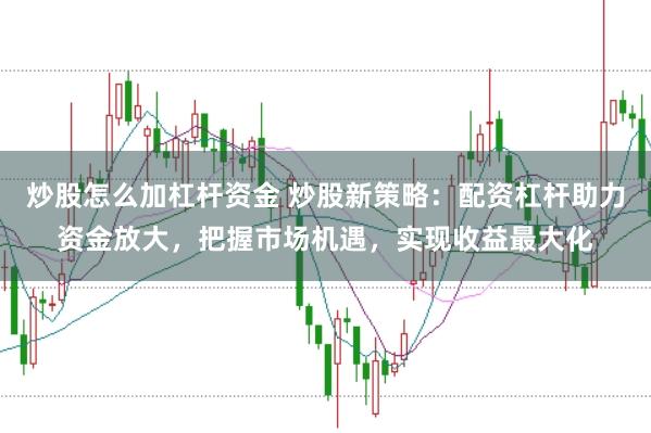 炒股怎么加杠杆资金 炒股新策略：配资杠杆助力资金放大，把握市场机遇，实现收益最大化