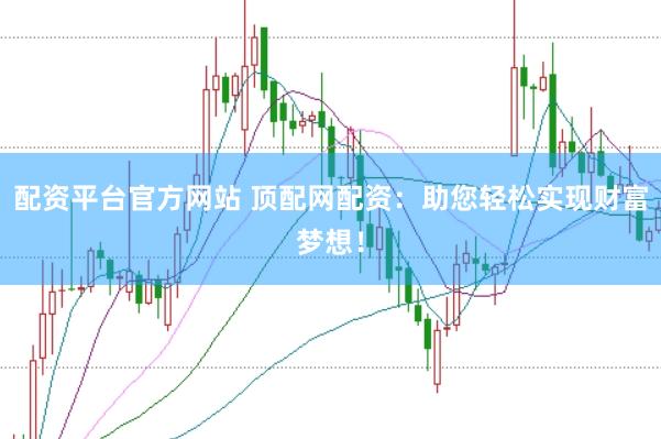配资平台官方网站 顶配网配资：助您轻松实现财富梦想！