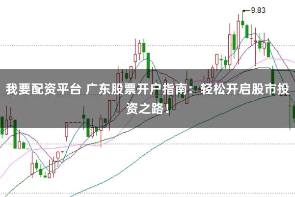 我要配资平台 广东股票开户指南：轻松开启股市投资之路！