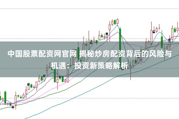 中国股票配资网官网 揭秘炒房配资背后的风险与机遇：投资新策略解析