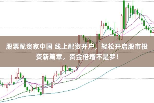 股票配资家中国 线上配资开户，轻松开启股市投资新篇章，资金倍增不是梦！