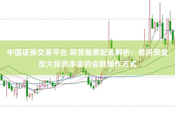 中国证券交易平台 期货股票配资解析：借用资金放大投资本金的金融操作方式
