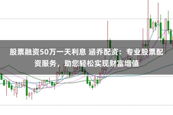 股票融资50万一天利息 涵乔配资：专业股票配资服务，助您轻松实现财富增值