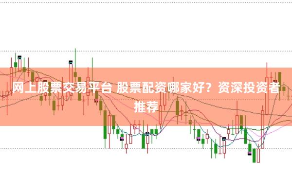 网上股票交易平台 股票配资哪家好？资深投资者推荐