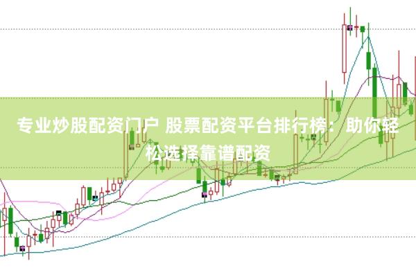 专业炒股配资门户 股票配资平台排行榜：助你轻松选择靠谱配资