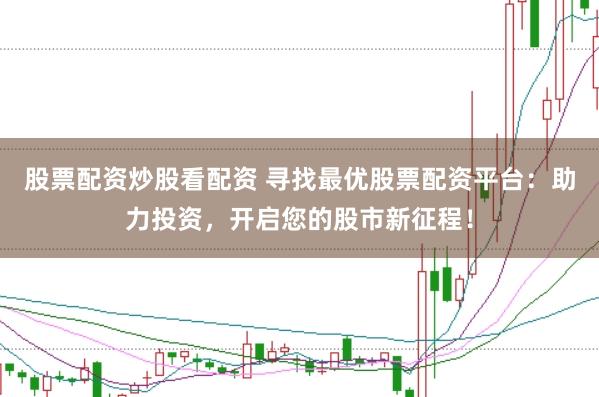 股票配资炒股看配资 寻找最优股票配资平台：助力投资，开启您的股市新征程！