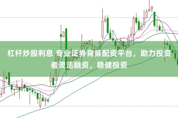 杠杆炒股利息 专业证券背景配资平台，助力投资者灵活融资，稳健投资