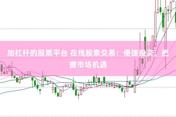 加杠杆的股票平台 在线股票交易：便捷投资，把握市场机遇