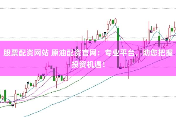 股票配资网站 原油配资官网：专业平台，助您把握投资机遇！