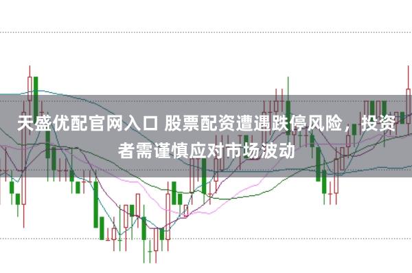 天盛优配官网入口 股票配资遭遇跌停风险，投资者需谨慎应对市场波动