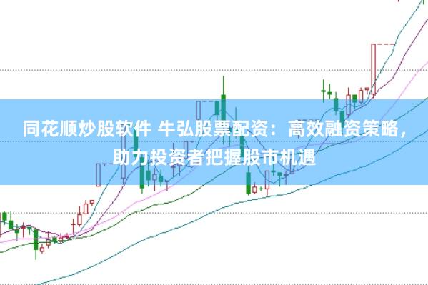 同花顺炒股软件 牛弘股票配资：高效融资策略，助力投资者把握股市机遇