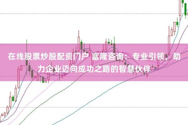 在线股票炒股配资门户 富隆咨询：专业引领，助力企业迈向成功之路的智慧伙伴