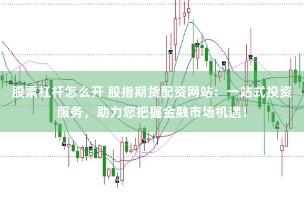 股票杠杆怎么开 股指期货配资网站：一站式投资服务，助力您把握金融市场机遇！