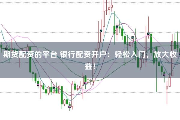 期货配资的平台 银行配资开户：轻松入门，放大收益！