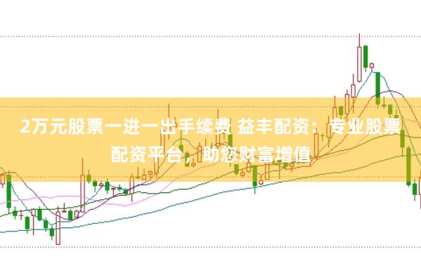 2万元股票一进一出手续费 益丰配资：专业股票配资平台，助您财富增值