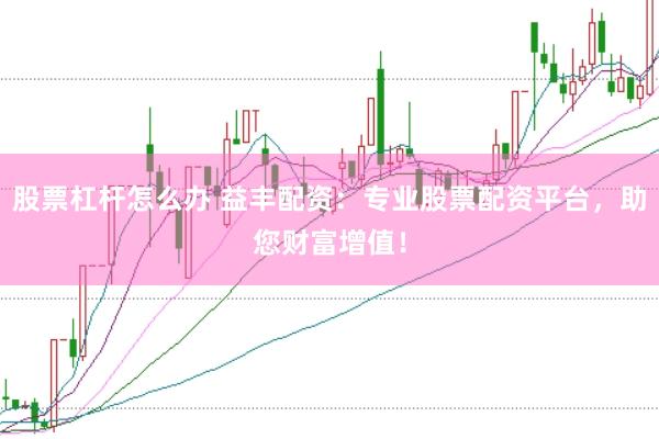 股票杠杆怎么办 益丰配资：专业股票配资平台，助您财富增值！