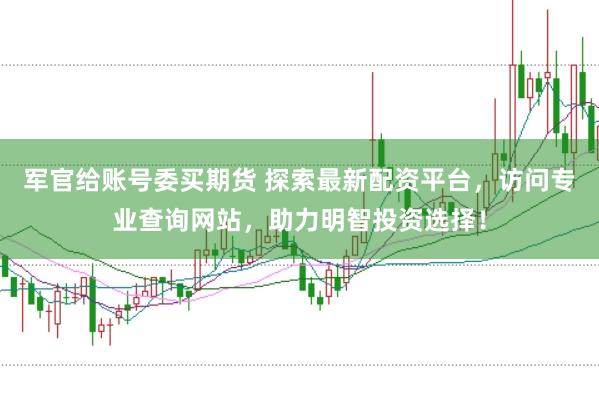 军官给账号委买期货 探索最新配资平台，访问专业查询网站，助力明智投资选择！