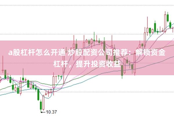 a股杠杆怎么开通 炒股配资公司推荐：解锁资金杠杆，提升投资收益