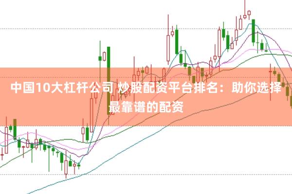 中国10大杠杆公司 炒股配资平台排名：助你选择最靠谱的配资
