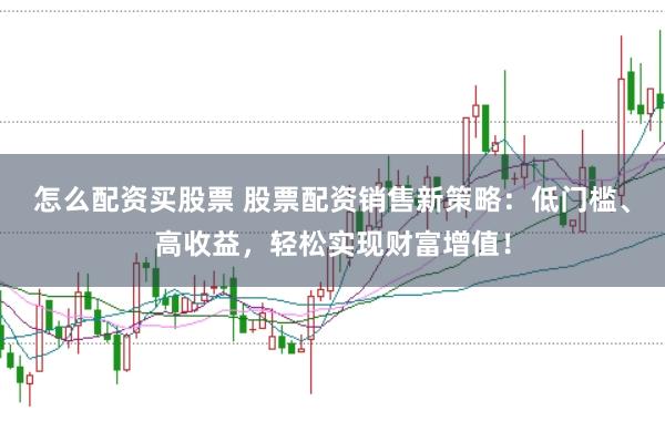 怎么配资买股票 股票配资销售新策略：低门槛、高收益，轻松实现财富增值！