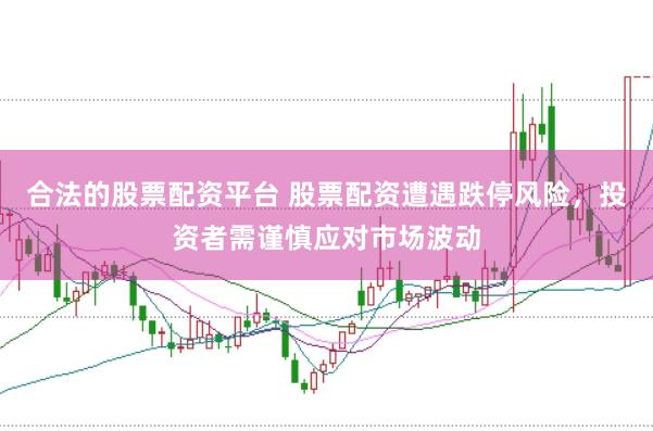 合法的股票配资平台 股票配资遭遇跌停风险，投资者需谨慎应对市场波动