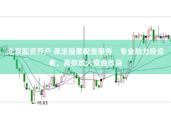 北京配资开户 保定股票配资服务：专业助力投资者，高效放大资金效益