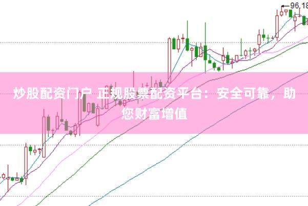 炒股配资门户 正规股票配资平台：安全可靠，助您财富增值