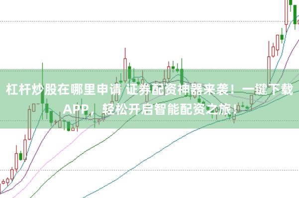 杠杆炒股在哪里申请 证券配资神器来袭！一键下载APP，轻松开启智能配资之旅！