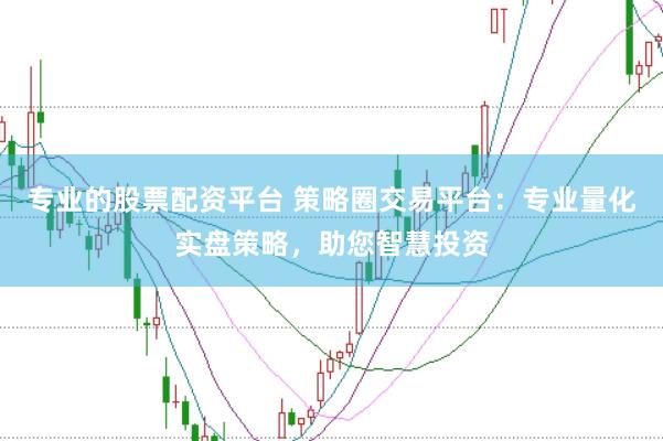 专业的股票配资平台 策略圈交易平台：专业量化实盘策略，助您智慧投资