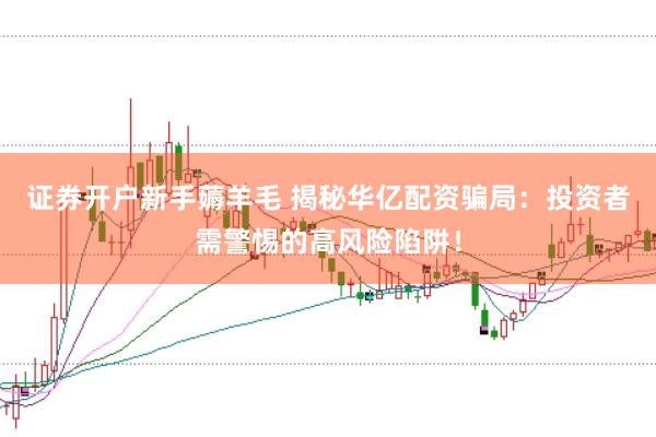 证券开户新手薅羊毛 揭秘华亿配资骗局：投资者需警惕的高风险陷阱！