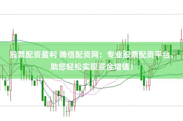 股票配资盈利 腾信配资网：专业股票配资平台，助您轻松实现资金增值！