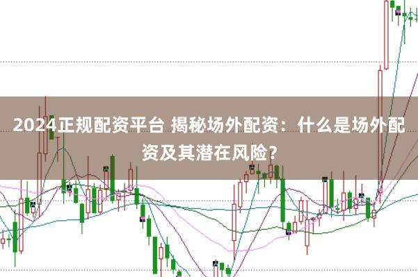 2024正规配资平台 揭秘场外配资：什么是场外配资及其潜在风险？