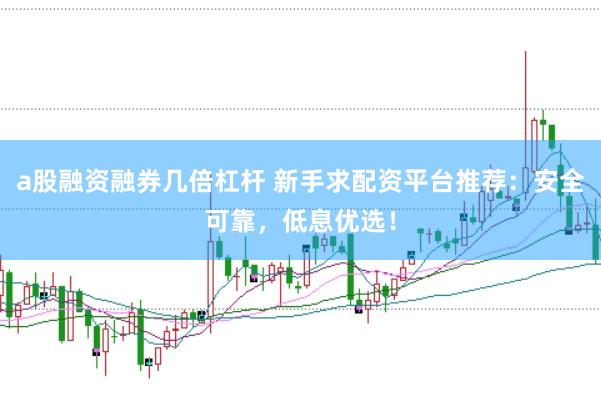 a股融资融券几倍杠杆 新手求配资平台推荐：安全可靠，低息优选！