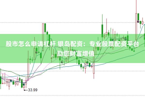股市怎么申请杠杆 银岛配资：专业股票配资平台，助您财富增值