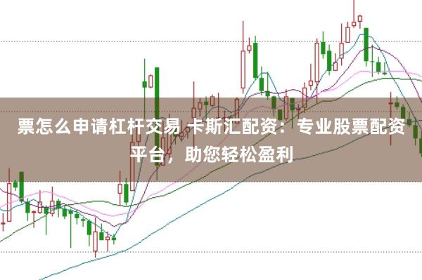 票怎么申请杠杆交易 卡斯汇配资：专业股票配资平台，助您轻松盈利