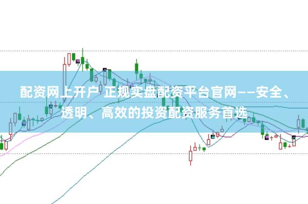 配资网上开户 正规实盘配资平台官网——安全、透明、高效的投资配资服务首选