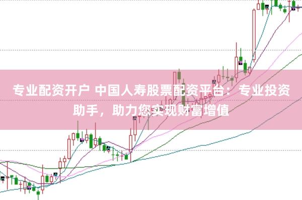 专业配资开户 中国人寿股票配资平台：专业投资助手，助力您实现财富增值