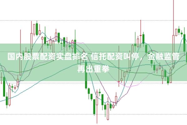 国内股票配资实盘排名 信托配资叫停，金融监管再出重拳
